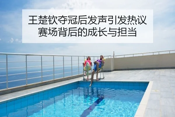 王楚钦夺冠后发声引发热议 赛场背后的成长与担当