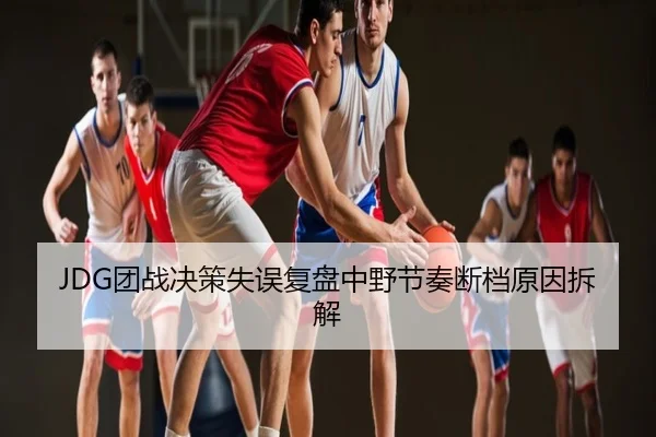 JDG团战决策失误复盘中野节奏断档原因拆解