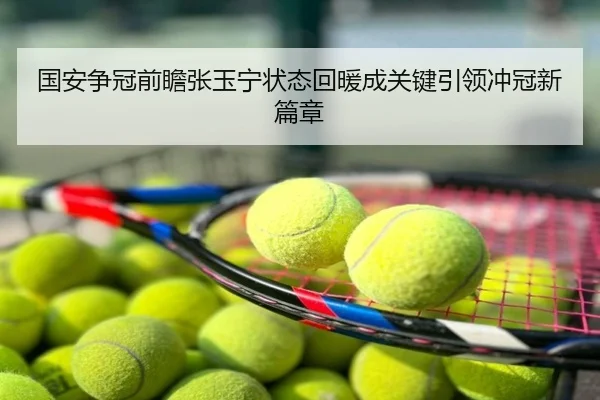 国安争冠前瞻张玉宁状态回暖成关键引领冲冠新篇章